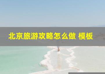 北京旅游攻略怎么做 模板